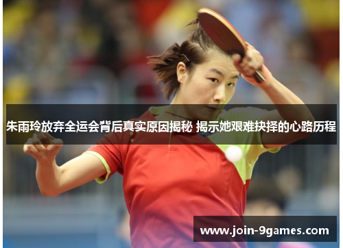 朱雨玲放弃全运会背后真实原因揭秘 揭示她艰难抉择的心路历程