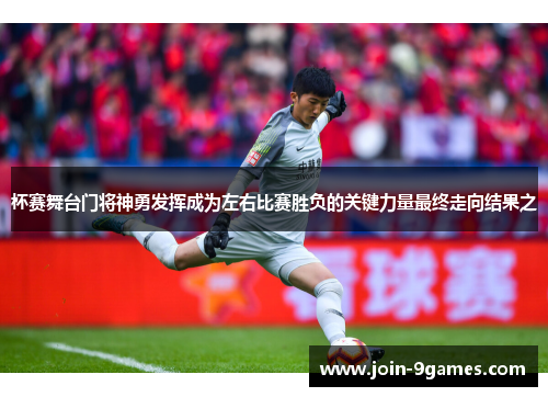 杯赛舞台门将神勇发挥成为左右比赛胜负的关键力量最终走向结果之 杯赛舞台门将神勇发挥成为左右比赛胜负的关键力量最终走向结果之