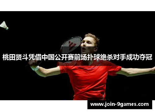 桃田贤斗凭借中国公开赛前场扑球绝杀对手成功夺冠